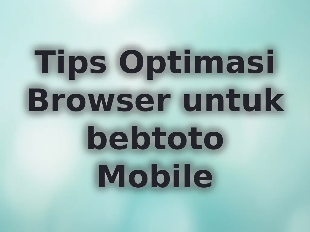 Tips Optimasi Browser untuk bebtoto Mobile
